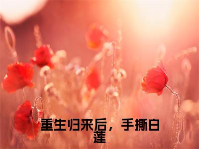 重生归来后，手撕白莲全文免费阅读无弹窗大结局_ 谢亭深沈安然最新章节列表笔趣阁