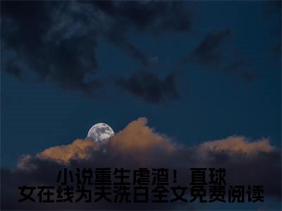 小说重生虐渣！直球女在线为夫洗白小说（ 安静宋元思）全文免费阅读无弹窗大结局_（小说重生虐渣！直球女在线为夫洗白） 安静宋元思小说免费阅读无弹窗最新章节列表_笔趣阁