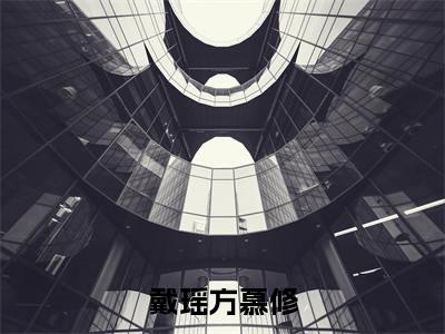 戴瑶方慕修（方慕修戴瑶)全文免费阅读无弹窗大结局_戴瑶方慕修全文完整无删减版免费阅读（方慕修戴瑶）