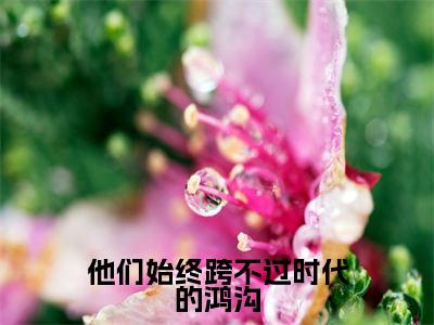 他们始终跨不过时代的鸿沟（柳桑愿程谨言）全文免费阅读无弹窗大结局_他们始终跨不过时代的鸿沟（柳桑愿程谨言免费小说）最新章节列表笔趣阁（柳桑愿程谨言）