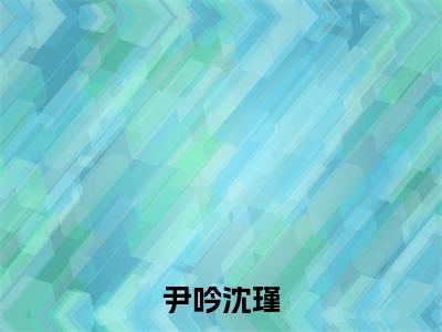 尹吟沈瑾在线阅读（沈瑾尹吟）全文免费阅读无弹窗大结局_ (尹吟沈瑾全文免费阅读)最新章节列表_笔趣阁（沈瑾尹吟）