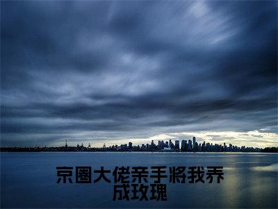 慕星翊傅廷北的小说免费阅读（京圈大佬亲手将我养成玫瑰的小说免费阅读）全文完整版免费阅读-京圈大佬亲手将我养成玫瑰好书推荐