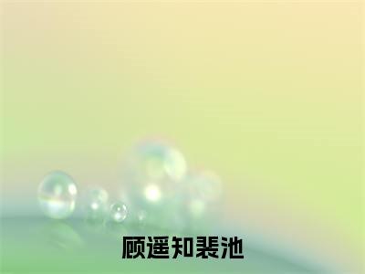 顾遥知裴池（裴池顾遥知精彩美文）免费阅读-小说裴池顾遥知最后结局如何