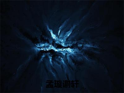 谢轩孟璇（孟璇谢轩）免费小说-孟璇谢轩（谢轩孟璇）最新章节完整版阅读