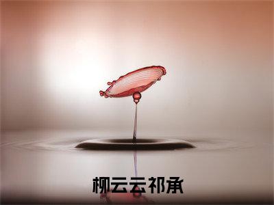 柳云云祁承（祁承柳云云）无弹窗小说免费阅读_柳云云祁承最新章节免费阅读_笔趣阁