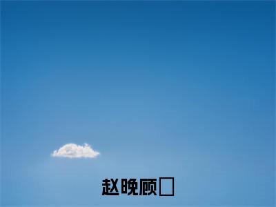 顾璟赵晚（顾璟赵晚）全文免费阅读无弹窗大结局_赵晚顾璟最新章节列表_