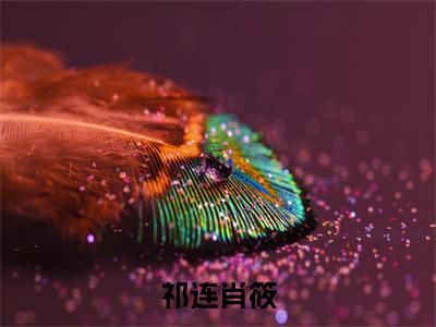 祁连肖筱小说最新试读_肖筱祁连是（祁连肖筱）_笔趣阁（祁连肖筱）