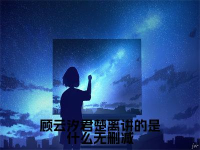  君楚离顾云汐（顾云汐君楚离讲的是什么）全文免费阅读无弹窗大结局_ 君楚离顾云汐完整章节阅读