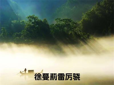 徐蔓莉雷厉骁（雷厉骁徐蔓莉）小说在线阅读_徐蔓莉雷厉骁全本免费小说阅读（雷厉骁徐蔓莉）