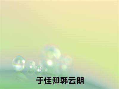 于佳知韩云朗小说（韩云朗于佳知）小说全文无删减版在线阅读_韩云朗于佳知小说最新章节列表_笔趣阁