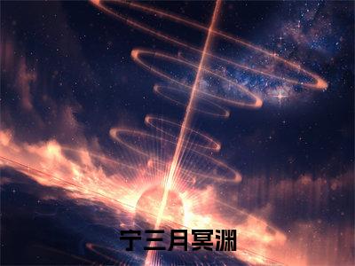 宁三月冥渊(冥渊宁三月)小说全文免费阅读-宁三月冥渊（冥渊宁三月）免费在线阅读完整版