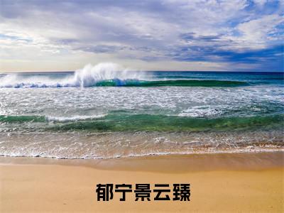 郁宁景云臻（云臻郁宁景）全文免费阅读-（云臻郁宁景无弹窗阅读）最新章节小说免费阅读