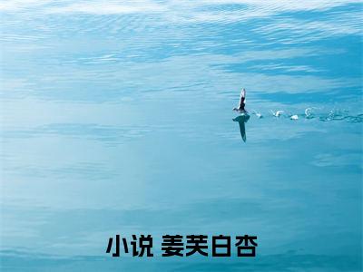 他清冷撩人，娇妻夜夜难眠（ 姜芙白杏）全文在线阅读无弹窗大结局_( 姜芙白杏他清冷撩人，娇妻夜夜难眠免费阅读全文大结局)最新章节列表_笔趣阁（ 姜芙白杏）