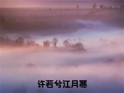 江月寒许若兮（许若兮江月寒）全文免费阅读无弹窗大结局_（江月寒许若兮）许若兮江月寒章节列表