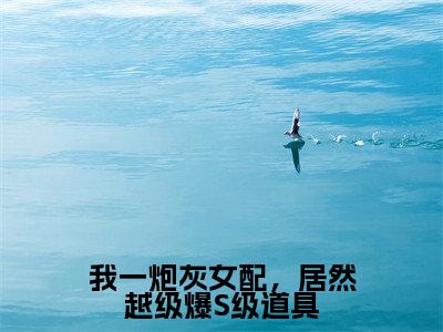 我一炮灰女配，居然越级爆S级道具小说（雾月沈确）全文免费阅读_（我一炮灰女配，居然越级爆S级道具小说）雾月沈确小说精彩在线赏析