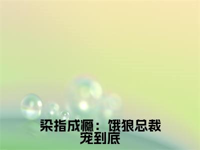 染指成瘾：饿狼总裁宠到底（夏望莫斯南）正版小说最新章节在线阅读_（夏望莫斯南全文免费阅读无弹窗）