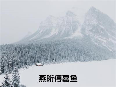 小说燕珩傅嘉鱼免费阅读-（傅嘉鱼燕珩）全文无弹窗阅读