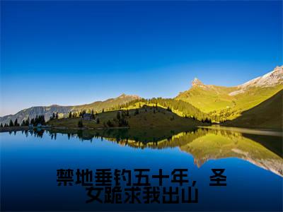 禁地垂钓五十年，圣女跪求我出山(秋无际)全文在线阅读无弹窗_禁地垂钓五十年，圣女跪求我出山小说全文大结局