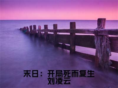 末日：开局死而复生刘凌云是什么小说-（刘凌云）末日：开局死而复生刘凌云无弹窗免费阅读大结局最新章节列表_笔趣阁