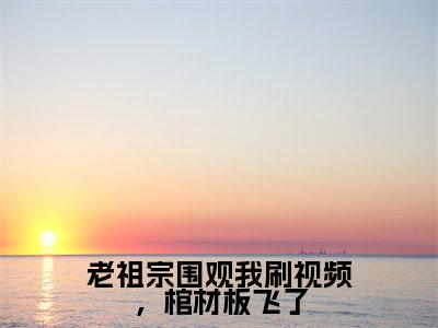 老祖宗围观我刷视频，棺材板飞了(苏文雅)全文免费阅读无弹窗大结局_(老祖宗围观我刷视频，棺材板飞了免费阅读全文大结局)最新章节列表_笔趣阁（苏文雅）