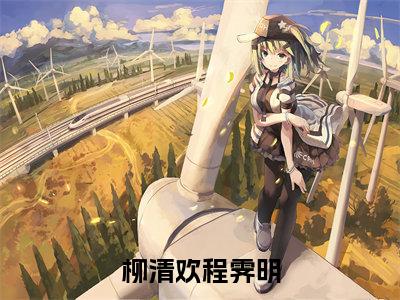 程霁明柳清欢（柳清欢程霁明）的小说完整版免费阅读 主角是（程霁明柳清欢）柳清欢程霁明无弹窗免费阅读