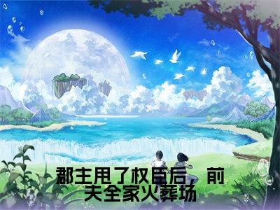 郡主甩了权臣后，前夫全家火葬场小说免费阅读 宋初语康睿免费阅读无弹窗小说