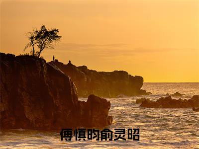 俞灵昭傅慎昀全文（傅慎昀俞灵昭）全文免费阅读无弹窗大结局_俞灵昭傅慎昀免费最新章节列表_笔趣阁