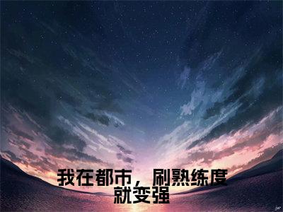 我在都市，刷熟练度就变强（王权）免费最新小说_王权（我在都市，刷熟练度就变强）免费版今日已更新