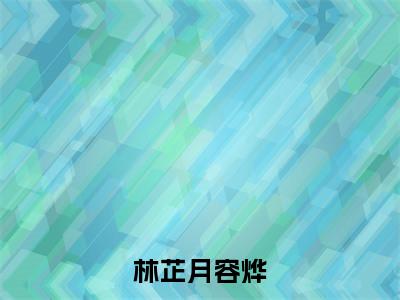 林芷月容烨今日阅读更新，林芷月容烨全文在线看