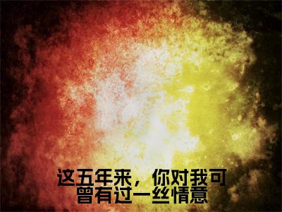 这五年来，你对我可曾有过一丝情意小说（陆之延姜婉）精彩免费小说_这五年来，你对我可曾有过一丝情意全文免费阅读无弹窗大结局笔趣阁