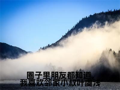 圈子里朋友都知道，我喜欢邻家小叔叶虞浅（叶虞浅宋栩榆）全本完整版免费阅读_ (圈子里朋友都知道，我喜欢邻家小叔叶虞浅)叶虞浅宋栩榆全文章节目录_笔趣阁（叶虞浅宋栩榆）