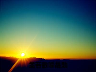 小说孟若敏喻昌勋（喻昌勋孟若敏）全文免费阅读-2023最火热门小说孟若敏喻昌勋最新章节更新