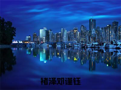 褚泽邓谨钰（邓谨钰褚泽）小说全文免费阅读无弹窗大结局_（邓谨钰褚泽）褚泽邓谨钰最新章节列表（褚泽邓谨钰）