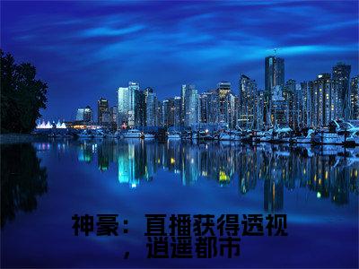 神豪：直播获得透视，逍遥都市(萧致远)全文免费阅读无弹窗_(萧致远)神豪：直播获得透视，逍遥都市小说最新章节列表笔趣阁（萧致远）
