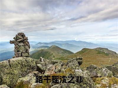 路千瑶沈之非《沈之非路千瑶小说免费阅读》完整-路千瑶沈之非小说（沈之非路千瑶）全文最新阅读