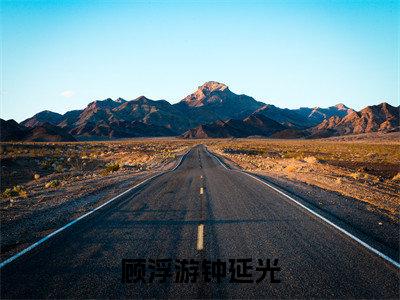 钟延光顾浮游（顾浮游钟延光）免费阅读无弹窗大结局-顾浮游钟延光完整版最新阅读