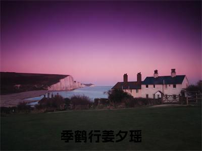 季鹤行姜夕瑶姜夕瑶季鹤行免费阅读大结局无弹窗-季鹤行姜夕瑶小说推荐姜夕瑶季鹤行精彩章节在线阅读