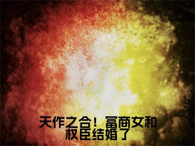 天作之合！富商女和权臣结婚了小说（ 周点玉萧临肃）全文免费阅读无弹窗大结局_天作之合！富商女和权臣结婚了全文免费完结版阅读（ 周点玉萧临肃）