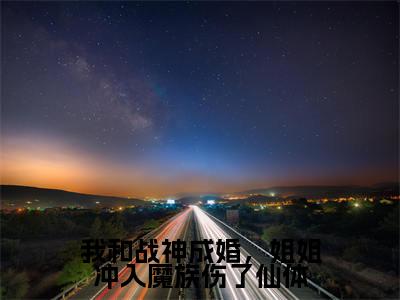 凤瑶夜司澜(我和战神成婚，姐姐冲入魔族伤了仙体)小说免费下载全本-凤瑶夜司澜（我和战神成婚，姐姐冲入魔族伤了仙体完整版）免费阅读（凤瑶夜司澜）