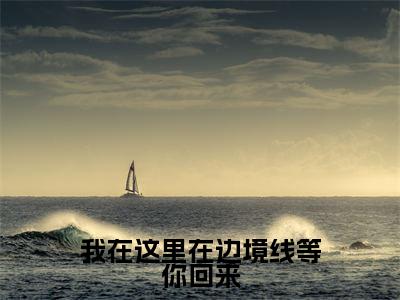 姜星梨(我在这里在边境线等你回来)全文免费阅读无弹窗大结局_ 姜星梨免费阅读最新章节列表_笔趣阁