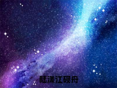 《陆漾江砚舟》江砚舟陆漾在哪免费看-陆漾江砚舟（江砚舟陆漾）已完结全集大结局