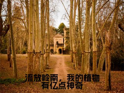 流放岭南，我的植物有亿点神奇（林月）最新章节阅读-热点小说榜单推荐林月
