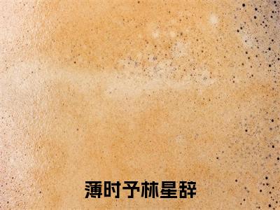 薄时予林星辞小说主角叫什么 薄时予林星辞全文免费阅读大结局