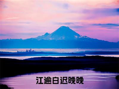 江逾白迟晚晚（迟晚晚江逾白）全文免费阅读无弹窗_江逾白迟晚晚最新小说_笔趣阁（迟晚晚江逾白）