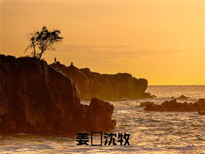 姜玥沈牧(沈牧姜玥)小说精彩免费内容_姜玥沈牧（沈牧姜玥）最新章节全文阅读大结局