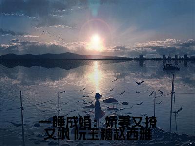 一睡成婚：娇妻又撩又飒( 阮玉糖赵西雅）小说全文免费阅读无弹窗大结局_ 阮玉糖赵西雅全文免费阅读
