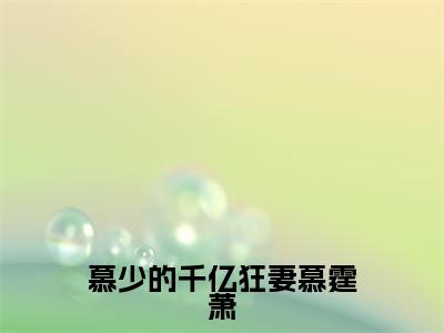 慕少的千亿狂妻慕霆萧全文免费阅读无弹窗大结局-宋星辰慕霆萧无弹窗阅读