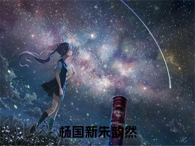 杨国新朱韵然（朱韵然杨国新）小红书热荐小说-杨国新朱韵然女生爱看的小说全集资源