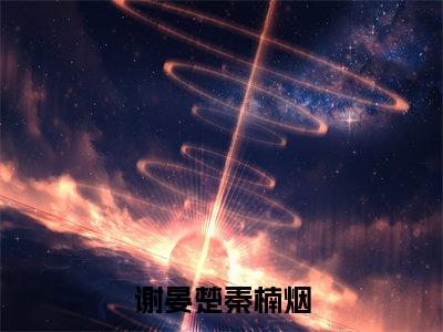 谢晏楚秦楠烟（秦楠烟谢晏楚）全文免费阅读无弹窗完整版，(谢晏楚秦楠烟)免费阅读全文最新章节列表_笔趣阁