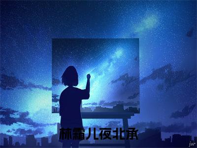 林霜儿夜北承（林霜儿夜北承）全文免费阅读无弹窗大结局_林霜儿夜北承完整章节阅读